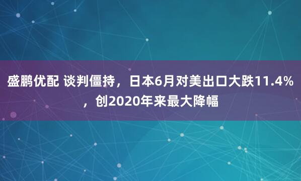 盛鹏优配 谈判僵持，日本6月对美出口大跌11.4%，创2020年来最大降幅