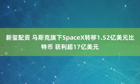 新玺配资 马斯克旗下SpaceX转移1.52亿美元比特币 获利超17亿美元