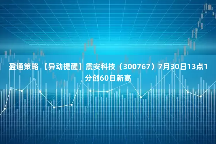 盈通策略 【异动提醒】震安科技（300767）7月30日13点1分创60日新高
