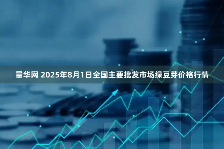 量华网 2025年8月1日全国主要批发市场绿豆芽价格行情