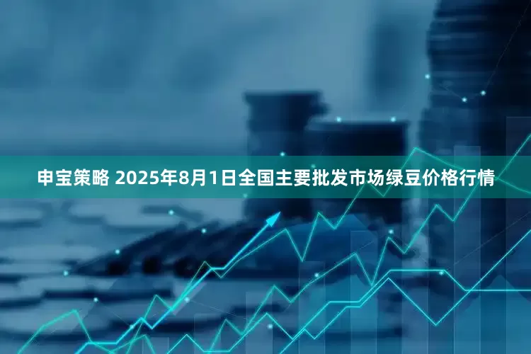 申宝策略 2025年8月1日全国主要批发市场绿豆价格行情