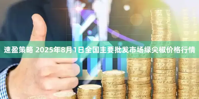 速盈策略 2025年8月1日全国主要批发市场绿尖椒价格行情