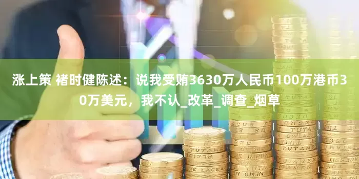 涨上策 褚时健陈述：说我受贿3630万人民币100万港币30万美元，我不认_改革_调查_烟草