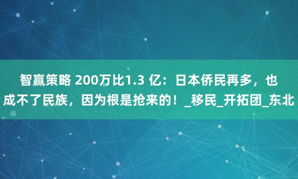 智赢策略 200万比1.3 亿：日本侨民再多，也成不了民族，因为根是抢来的！_移民_开拓团_东北