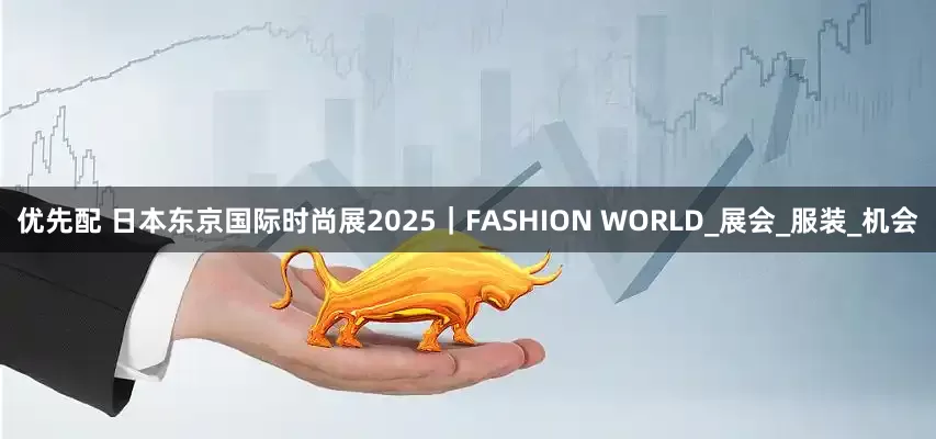 优先配 日本东京国际时尚展2025｜FASHION WORLD_展会_服装_机会