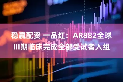 稳赢配资 一品红：AR882全球Ⅲ期临床完成全部受试者入组