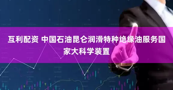 互利配资 中国石油昆仑润滑特种绝缘油服务国家大科学装置