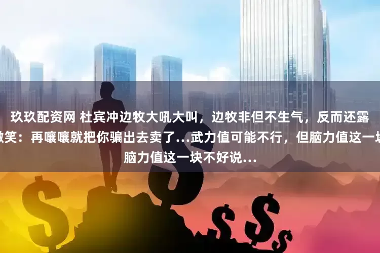 玖玖配资网 杜宾冲边牧大吼大叫，边牧非但不生气，反而还露出个神秘微笑：再嚷嚷就把你骗出去卖了…武力值可能不行，但脑力值这一块不好说…