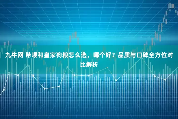 九牛网 希喂和皇家狗粮怎么选，哪个好？品质与口碑全方位对比解析