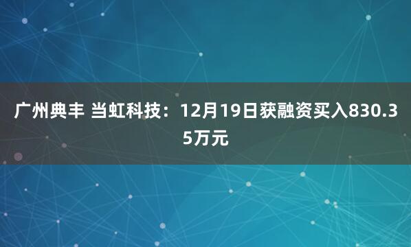 广州典丰 当虹科技：12月19日获融资买入830.35万元