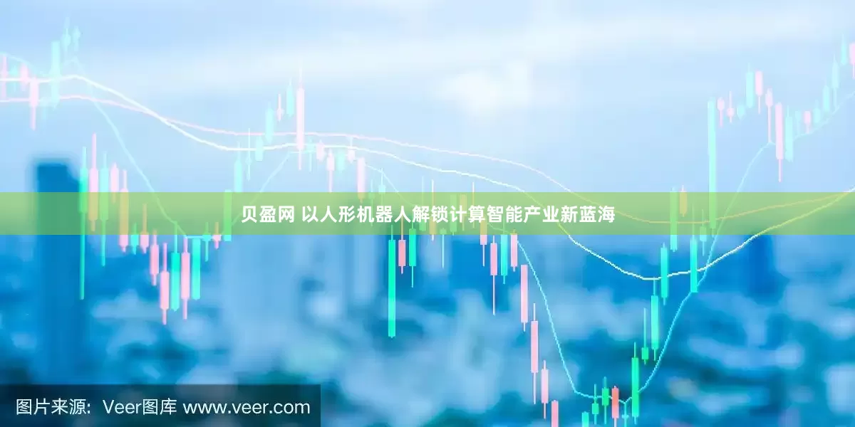 贝盈网 以人形机器人解锁计算智能产业新蓝海