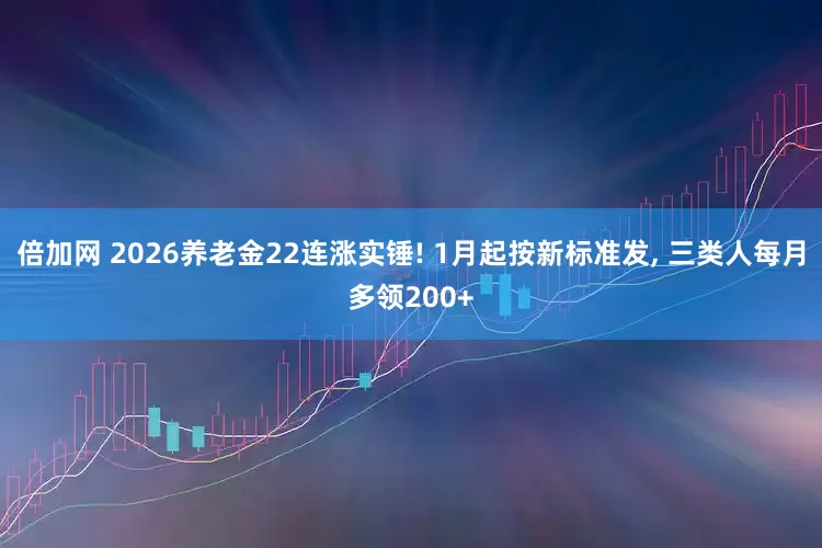 倍加网 2026养老金22连涨实锤! 1月起按新标准发, 三类人每月多领200+