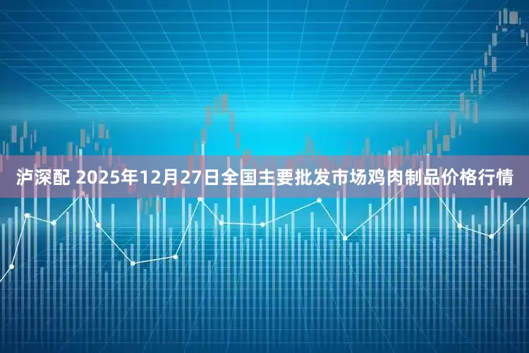 泸深配 2025年12月27日全国主要批发市场鸡肉制品价格行情