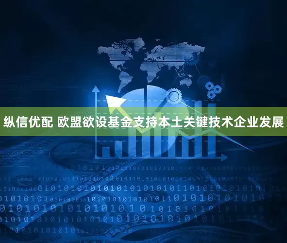 纵信优配 欧盟欲设基金支持本土关键技术企业发展