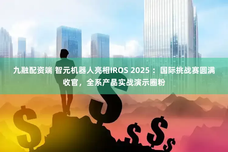 九融配资端 智元机器人亮相IROS 2025 ：国际挑战赛圆满收官，全系产品实战演示圈粉